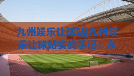 九州娱乐让球站|九州娱乐让球站实战手记：从数据波动里读懂让球站(九州娱乐)的节奏感|最全手机信誉进球站大全早盘文字中文解说直播指南