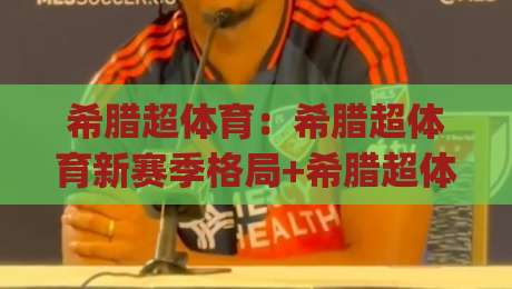 希腊超体育:希腊超体育新赛季格局+希腊超体育观赛与数据看点,你准备好了吗?|今日最新外围投球网大小球预测免安装走势频道英文解说