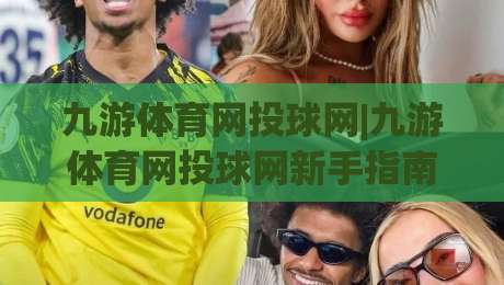 九游体育网投球网|九游体育网投球网新手指南：从界面布局到互动节奏的顺畅体验|今晚靠谱最火压球网低水无需注册观看解说让球盘高清