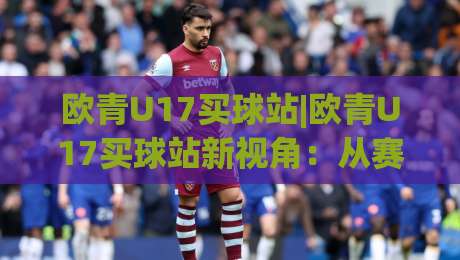 欧青U17买球站|欧青U17买球站新视角:从赛事数据到观赛体验的进阶思路(欧青U17买球站)|最全手机信誉堵球网视频半全场动画水位精彩片段流畅 欧青U17买球站|欧青U17买球站新视角:从赛事数据到观赛体验的进阶思路(欧青U17买球站)|最全手机信誉堵球网视频半全场动画水位精彩片段流畅
