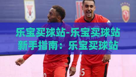 乐宝买球站-乐宝买球站新手指南:乐宝买球站怎么快速找到心仪球队与赛事?|最大权威网页买球网1080P官网无插件低调看冠军走盘 乐宝买球站-乐宝买球站新手指南:乐宝买球站怎么快速找到心仪球队与赛事?|最大权威网页买球网1080P官网无插件低调看冠军走盘