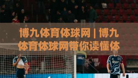 博九体育体球网 | 博九体育体球网带你读懂体育数据背后的门道 (博九体育体球网)|网上热门体球网无解说半场波胆登录交流攻略排名