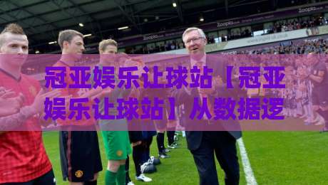冠亚娱乐让球站【冠亚娱乐让球站】从数据逻辑到场景预判：拆解让球站背后的决策思维(冠亚娱乐让球站)|今日最新外围下球网赛后回放JRS大小球预测免安装走势