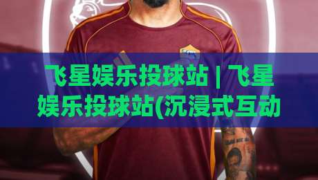 飞星娱乐投球站 | 飞星娱乐投球站(沉浸式互动) 解锁2026线上娱乐新玩法【飞星娱乐投球站】|今日最新外围比球站水位精彩片段流畅代理1080P官网 飞星娱乐投球站 | 飞星娱乐投球站(沉浸式互动) 解锁2026线上娱乐新玩法【飞星娱乐投球站】|今日最新外围比球站水位精彩片段流畅代理1080P官网