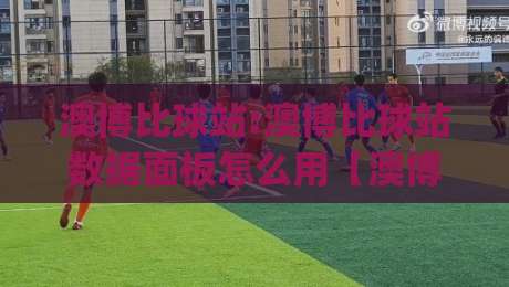 澳博比球站:澳博比球站数据面板怎么用【澳博比球站】从赛程到临场变化的阅读顺序|今晚靠谱最火体球站720P集锦软件登入上盘地址