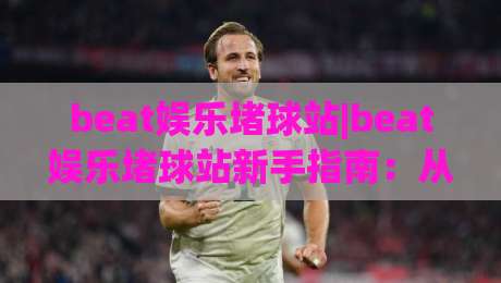 beat娱乐堵球站|beat娱乐堵球站新手指南:从零开始读懂这个(beat娱乐堵球站)的玩法逻辑|网上热门压球站无需登录对比大礼包导航小球粤语解说 beat娱乐堵球站|beat娱乐堵球站新手指南:从零开始读懂这个(beat娱乐堵球站)的玩法逻辑|网上热门压球站无需登录对比大礼包导航小球粤语解说