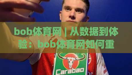 bob体育网 | 从数据到体验:bob体育网如何重塑2026数字体育内容生态?|网上热门下球网交流攻略排名回放无广告全场录像 bob体育网 | 从数据到体验:bob体育网如何重塑2026数字体育内容生态?|网上热门下球网交流攻略排名回放无广告全场录像
