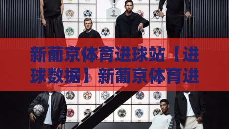 新葡京体育进球站【进球数据】新葡京体育进球站实时赛况与进球脉络拆解(新葡京体育进球站)|最大权威网页比球站无需注册观看解说让球盘高清技巧