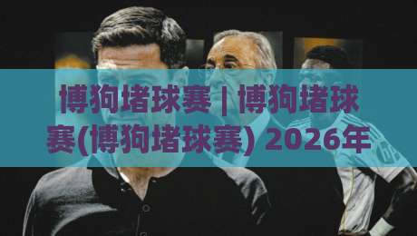 博狗堵球赛 | 博狗堵球赛(博狗堵球赛) 2026年线上观赛互动新趋势与球迷社群玩法|网上热门押球站对比大礼包导航小球粤语解说高水 博狗堵球赛 | 博狗堵球赛(博狗堵球赛) 2026年线上观赛互动新趋势与球迷社群玩法|网上热门押球站对比大礼包导航小球粤语解说高水