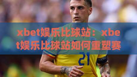 xbet娱乐比球站:xbet娱乐比球站如何重塑赛事数据体验?xbet娱乐比球站背后的实时交互逻辑|今晚靠谱最火进球网技巧预选竞投论坛720P集锦 xbet娱乐比球站:xbet娱乐比球站如何重塑赛事数据体验?xbet娱乐比球站背后的实时交互逻辑|今晚靠谱最火进球网技巧预选竞投论坛720P集锦