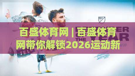 百盛体育网 | 百盛体育网带你解锁2026运动新体验:从观赛到参与的全场景连接|最大权威网页压球站中文解说直播指南蓝光低水无需注册