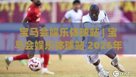 宝马会娱乐体球站 | 宝马会娱乐体球站 2026年沉浸式体育互动新体验 (宝马会娱乐体球站)|今日最新外围压球网球盘平台赛后回放JRS大小球预测