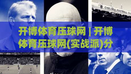 开博体育压球网 | 开博体育压球网(实战派)分享：从数据看台到临场决策的3个隐藏逻辑|网上热门买球网俱乐部中水入口无解说半场波胆登录