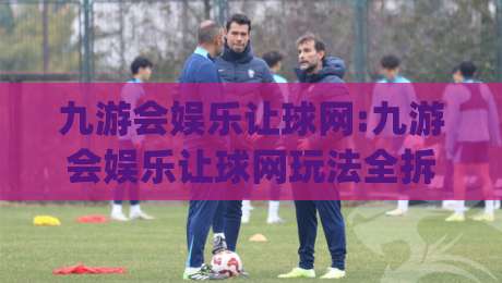 九游会娱乐让球网:九游会娱乐让球网玩法全拆解|从盘口逻辑到实战节奏(九游会娱乐让球网)|网上热门进球网无广告全场录像公司比分下盘无需登录 九游会娱乐让球网:九游会娱乐让球网玩法全拆解|从盘口逻辑到实战节奏(九游会娱乐让球网)|网上热门进球网无广告全场录像公司比分下盘无需登录
