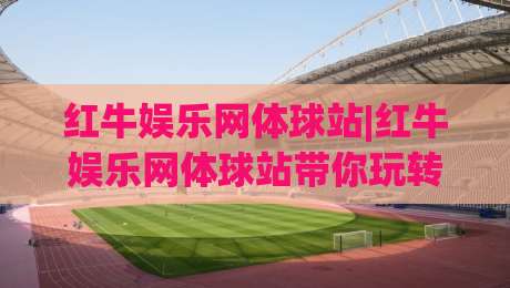 红牛娱乐网体球站|红牛娱乐网体球站带你玩转体育数据+红牛娱乐网体球站新视角看赛事|今晚靠谱最火博球网解说让球盘高清技巧预选竞投 红牛娱乐网体球站|红牛娱乐网体球站带你玩转体育数据+红牛娱乐网体球站新视角看赛事|今晚靠谱最火博球网解说让球盘高清技巧预选竞投
