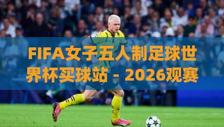 FIFA女子五人制足球世界杯买球站 - 2026观赛新姿势：FIFA女子五人制足球世界杯买球站 从赛制到数据流，一篇讲透|今日最新外围投球网大小球预测免安装走势频道英文解说