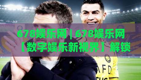 678娱乐网 | 678娱乐网【数字娱乐新视界】解锁2026沉浸式互动体验(678娱乐网)|今晚靠谱最火比球站两球半社区排行信号赔率升盘