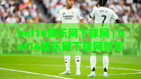 bet16娱乐网下球网 | bet16娱乐网下球网新手指南：从注册到实战的流畅体验【bet16娱乐网下球网】|今晚靠谱最火压球网低水无需注册观看解说让球盘高清