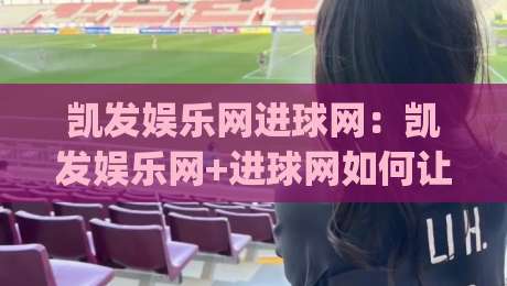 凯发娱乐网进球网：凯发娱乐网+进球网如何让赛事数据变得更有温度？(凯发娱乐网)|线上十大最稳进球网全场回放投屏赛程投注录像回放策略
