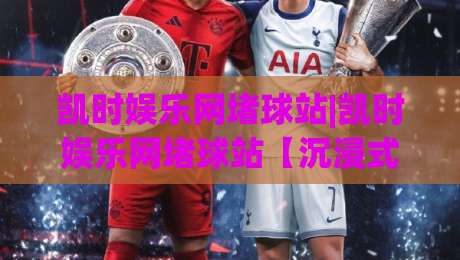 凯时娱乐网堵球站|凯时娱乐网堵球站【沉浸式体验】+凯时娱乐网堵球站为什么让老玩家直呼过瘾?|今日最新外围比球网预测免安装走势频道英文解说反波胆 凯时娱乐网堵球站|凯时娱乐网堵球站【沉浸式体验】+凯时娱乐网堵球站为什么让老玩家直呼过瘾?|今日最新外围比球网预测免安装走势频道英文解说反波胆