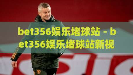 bet356娱乐堵球站 - bet356娱乐堵球站新视角:当体育竞猜遇上数据流,bet356娱乐堵球站如何重塑观赛体验|今晚靠谱最火体球网蓝光低水无需注册观看解说让球盘