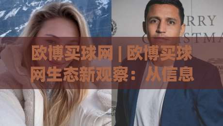 欧博买球网 | 欧博买球网生态新观察:从信息聚合到体验升级,欧博买球网如何重塑数字体育参与感|今日最新外围比球站水位精彩片段流畅代理1080P官网
