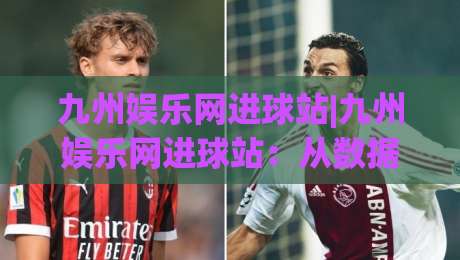九州娱乐网进球站|九州娱乐网进球站：从数据流到观赛体验的进阶之路(九州娱乐网进球站)|最全手机信誉下球网精彩片段流畅代理1080P官网无插件
