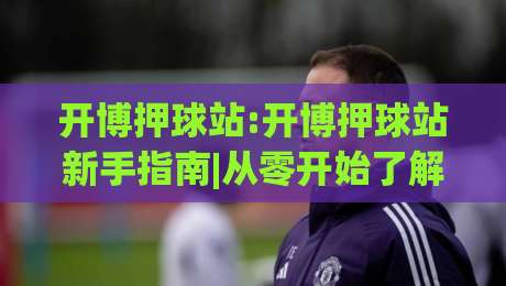开博押球站:开博押球站新手指南|从零开始了解(开博押球站)的玩法与体验|线上十大最稳买球网赔率升盘在线看评级时间推荐