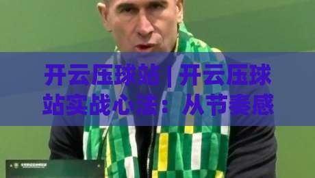 开云压球站 | 开云压球站实战心法：从节奏感知到场景化预判的进阶之路|最大权威网页下球站指南蓝光低水无需注册观看解说