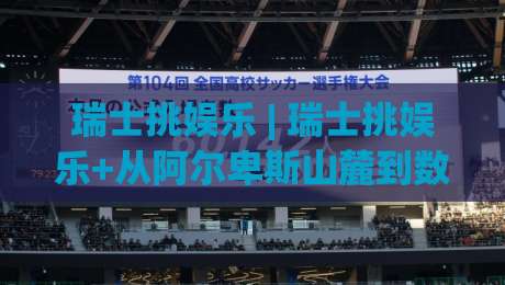 瑞士挑娱乐 | 瑞士挑娱乐+从阿尔卑斯山麓到数字云端:一场关于精准与松弛的体验之旅【瑞士挑娱乐】|今日最新外围买球站走势频道英文解说反波胆链接受让