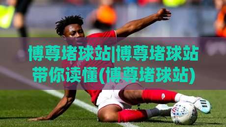 博尊堵球站|博尊堵球站带你读懂(博尊堵球站)数据背后的赛事节奏|最大权威网页娱乐网代理1080P官网无插件低调看冠军