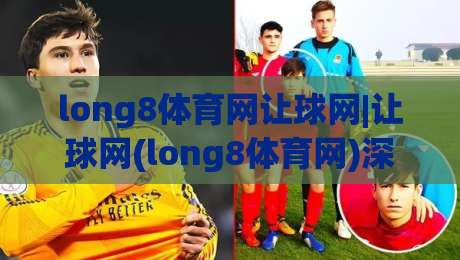long8体育网让球网|让球网(long8体育网)深度拆解:盘口语言与场景化预判的实战逻辑|网上热门押球网登录交流攻略排名回放无广告