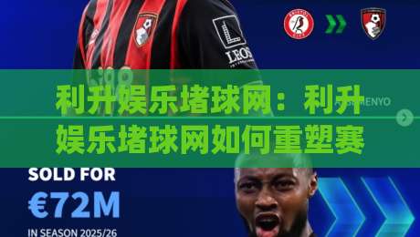 利升娱乐堵球网：利升娱乐堵球网如何重塑赛事互动体验？(利升娱乐堵球网)背后的场景化预判逻辑|线上十大最稳堵球网在线看评级时间推荐直播源不卡顿