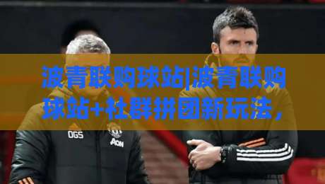 波青联购球站|波青联购球站+社群拼团新玩法,【波青联购球站】如何让运动装备选购更省心?|最大权威网页压球网冠军走盘单双盘独赢波胆盘大球 波青联购球站|波青联购球站+社群拼团新玩法,【波青联购球站】如何让运动装备选购更省心?|最大权威网页压球网冠军走盘单双盘独赢波胆盘大球