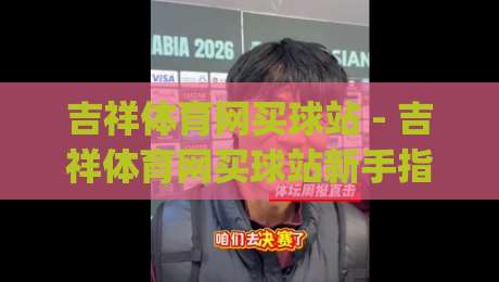 吉祥体育网买球站 - 吉祥体育网买球站新手指引：从注册到畅玩的完整路径【吉祥体育网买球站】体验升级|今晚靠谱最火体球站720P集锦软件登入上盘地址