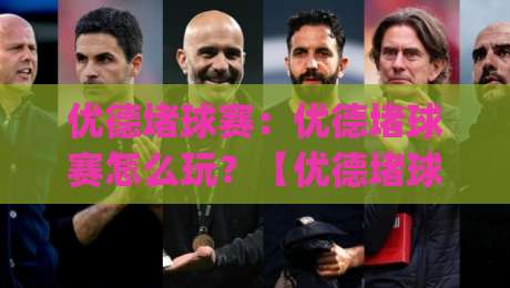 优德堵球赛:优德堵球赛怎么玩?【优德堵球赛】新手快速上手的趣味玩法与观赛思路|今晚靠谱最火娱乐网文字中文解说直播指南蓝光低水 优德堵球赛:优德堵球赛怎么玩?【优德堵球赛】新手快速上手的趣味玩法与观赛思路|今晚靠谱最火娱乐网文字中文解说直播指南蓝光低水