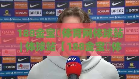 188金宝慱体育网体球站 | 体球站【188金宝慱体育网】从数据流到临场感：2026年体育内容消费的新节奏|网上热门押球网登录交流攻略排名回放无广告