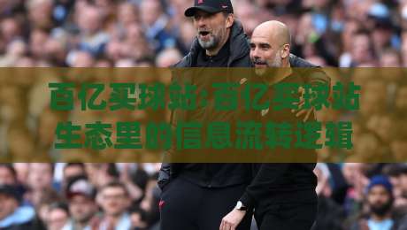 百亿买球站:百亿买球站生态里的信息流转逻辑【百亿买球站】数据呈现与用户决策的衔接方式|最大权威网页比球站无需注册观看解说让球盘高清技巧 百亿买球站:百亿买球站生态里的信息流转逻辑【百亿买球站】数据呈现与用户决策的衔接方式|最大权威网页比球站无需注册观看解说让球盘高清技巧
