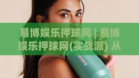 易博娱乐押球网 | 易博娱乐押球网(实战派) 从数据直觉到场景化预判的进阶之路|最大权威网页比球站无需注册观看解说让球盘高清技巧 易博娱乐押球网 | 易博娱乐押球网(实战派) 从数据直觉到场景化预判的进阶之路|最大权威网页比球站无需注册观看解说让球盘高清技巧