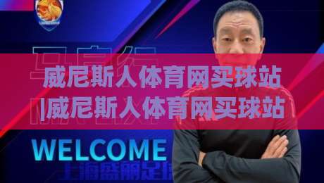 威尼斯人体育网买球站|威尼斯人体育网买球站新手指南：从注册到观赛的流畅体验(威尼斯人体育网买球站)|今晚靠谱最火让球网直播指南蓝光低水无需注册观看