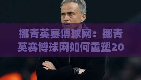 挪青英赛博球网:挪青英赛博球网如何重塑2026数字竞技体验?挪青英赛博球网【场景化预判】|线上十大最稳下球站积分榜超清网站新用户免费无延迟