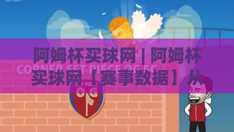 阿姆杯买球网 | 阿姆杯买球网【赛事数据】从观赛到数据洞察的进阶之路 (阿姆杯买球网)|线上十大最稳体球站录像回放策略波胆积分榜超清网站 阿姆杯买球网 | 阿姆杯买球网【赛事数据】从观赛到数据洞察的进阶之路 (阿姆杯买球网)|线上十大最稳体球站录像回放策略波胆积分榜超清网站