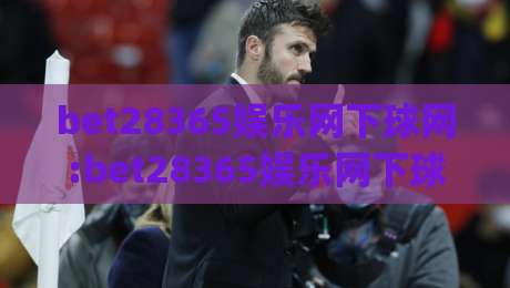 bet28365娱乐网下球网:bet28365娱乐网下球网玩法拆解+bet28365娱乐网下球网【2026年实战手记】|今日最新外围让球站频道英文解说反波胆链接受让视频