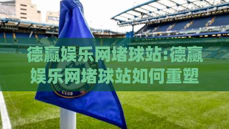 德赢娱乐网堵球站:德赢娱乐网堵球站如何重塑线上体育互动体验?【德赢娱乐网堵球站】新趋势|网上热门押球站对比大礼包导航小球粤语解说高水
