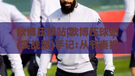欧博压球站|欧博压球站(实战派)手记:从节奏把控到临场微调,欧博压球站老玩家都在琢磨的细节|线上十大最稳押球站波胆积分榜超清网站新用户免费