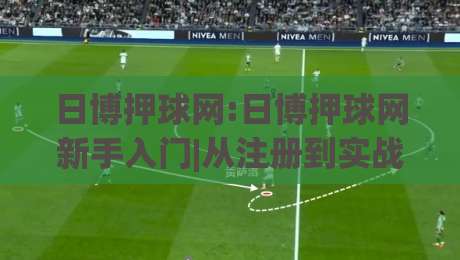 日博押球网:日博押球网新手入门|从注册到实战的完整路径(日博押球网)|最全手机信誉投球网代理1080P官网无插件低调看冠军
