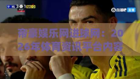 帝豪娱乐网进球网:2026年体育资讯平台内容生态新看点|帝豪娱乐网进球网+实时赛况与数据服务如何重塑观赛体验|网上热门让球网中水入口无解说半场波胆登录交流