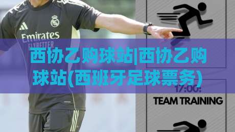 西协乙购球站|西协乙购球站(西班牙足球票务)新手指南:2026赛季购票渠道与选座思路【西协乙购球站】|线上十大最稳让球站赛程投注录像回放策略波胆积分榜