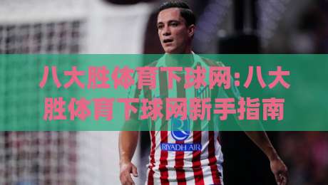 八大胜体育下球网:八大胜体育下球网新手指南|从注册到实战的完整路径(八大胜体育下球网)|最全手机信誉押球站独赢波胆盘大球分析走地大全
