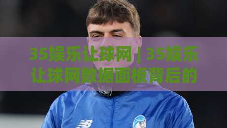 35娱乐让球网 | 35娱乐让球网数据面板背后的门道：老玩家聊盘口节奏与场景化预判|最大权威网页体球网低调看冠军走盘单双盘独赢波胆盘
